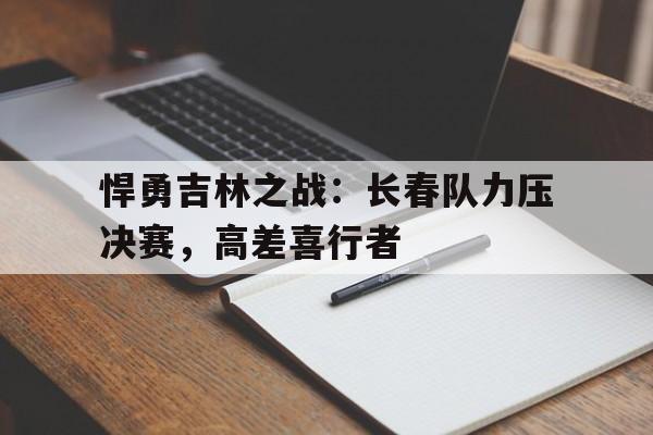 悍勇吉林之战：长春队力压决赛，高差喜行者