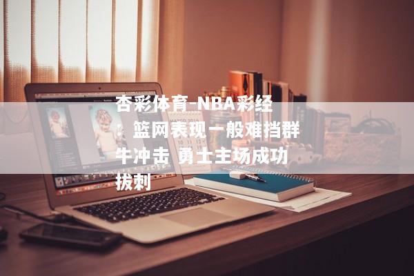 杏彩体育-NBA彩经：篮网表现一般难挡群牛冲击 勇士主场成功拔刺